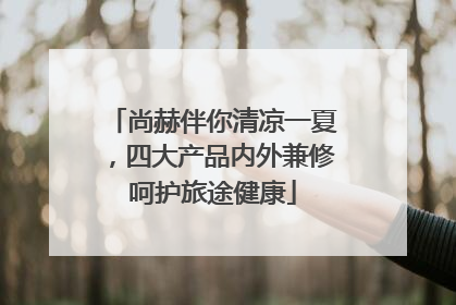 尚赫伴你清凉一夏，四大产品内外兼修呵护旅途健康