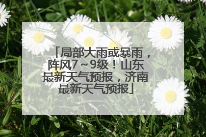 局部大雨或暴雨，阵风7～9级！山东最新天气预报，济南最新天气预报