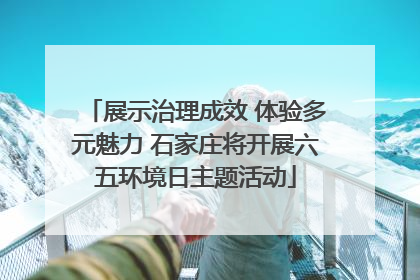 展示治理成效 体验多元魅力 石家庄将开展六五环境日主题活动