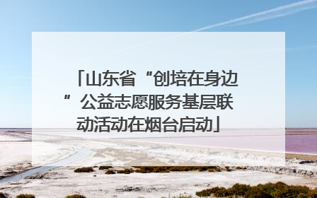 山东省“创培在身边”公益志愿服务基层联动活动在烟台启动