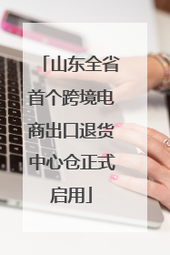 山东全省首个跨境电商出口退货中心仓正式启用