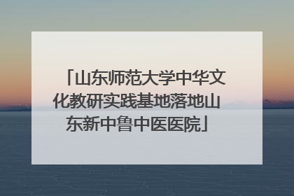 山东师范大学中华文化教研实践基地落地山东新中鲁中医医院
