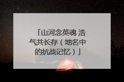 山河念英魂 浩气共长存（地名中的抗战记忆）