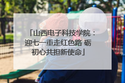 山西电子科技学院：迎七一重走红色路 砺初心共担新使命