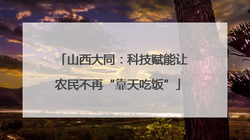 山西大同：科技赋能让农民不再“靠天吃饭”