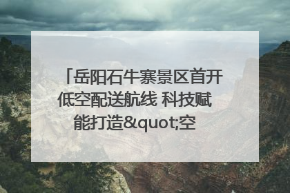 岳阳石牛寨景区首开低空配送航线 科技赋能打造"空中便利店"