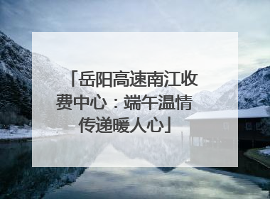 岳阳高速南江收费中心：端午温情传递暖人心