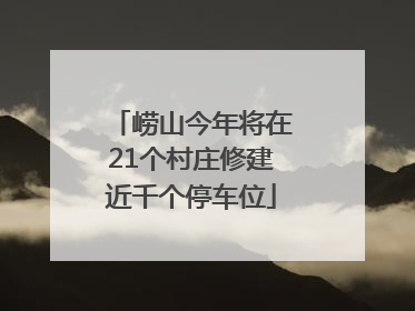 崂山今年将在21个村庄修建近千个停车位