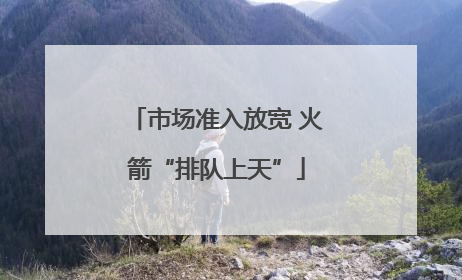 市场准入放宽 火箭“排队上天”