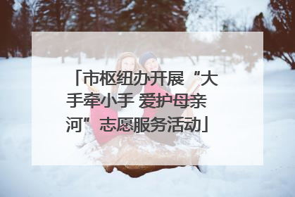 市枢纽办开展“大手牵小手 爱护母亲河”志愿服务活动
