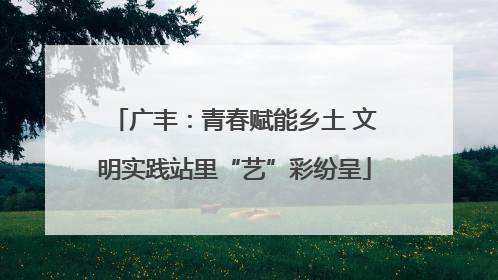 广丰：青春赋能乡土 文明实践站里“艺”彩纷呈