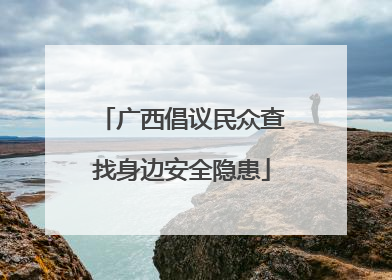 广西倡议民众查找身边安全隐患