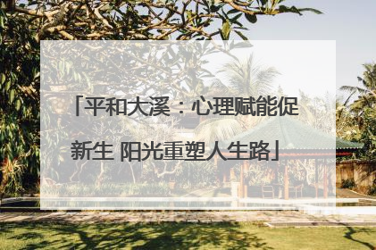 平和大溪：心理赋能促新生 阳光重塑人生路