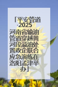 平安管道·2025河南省输油管道穿越黄河段溢油处置政企联合应急演练在洛阳孟津举办