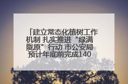 建立常态化植树工作机制 扎实推进“绿满陇原”行动 市公安局预计年底前完成1402亩绿化任务