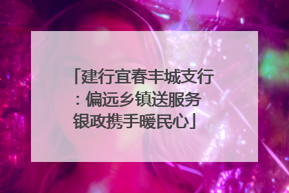 建行宜春丰城支行：偏远乡镇送服务 银政携手暖民心