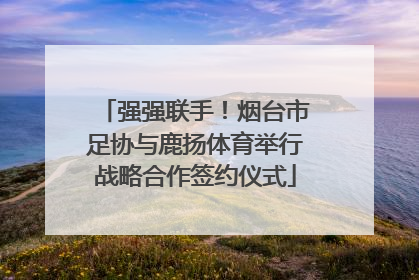 强强联手！烟台市足协与鹿扬体育举行战略合作签约仪式