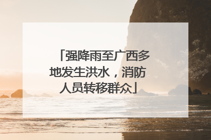强降雨至广西多地发生洪水，消防人员转移群众