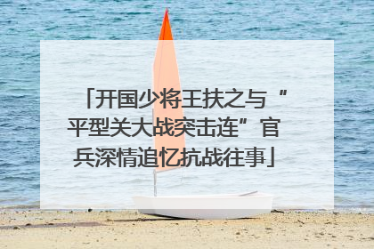 开国少将王扶之与“平型关大战突击连”官兵深情追忆抗战往事