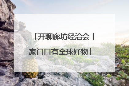 开聊廊坊经洽会丨家门口有全球好物