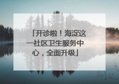 开诊啦！海淀这一社区卫生服务中心，全面升级