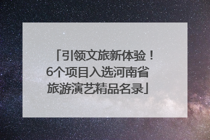 引领文旅新体验！6个项目入选河南省旅游演艺精品名录