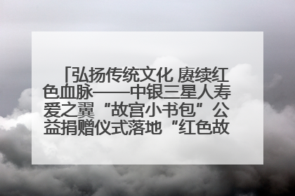 弘扬传统文化 赓续红色血脉——中银三星人寿爱之翼“故宫小书包”公益捐赠仪式落地“红色故都”江西瑞金