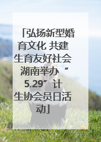 弘扬新型婚育文化 共建生育友好社会 湖南举办“5.29”计生协会员日活动