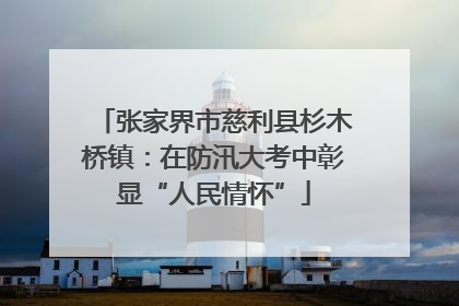 张家界市慈利县杉木桥镇：在防汛大考中彰显“人民情怀”
