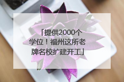 提供2000个学位！福州这所老牌名校扩建开工