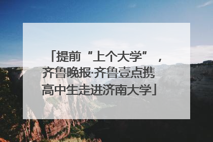 提前“上个大学”，齐鲁晚报·齐鲁壹点携高中生走进济南大学