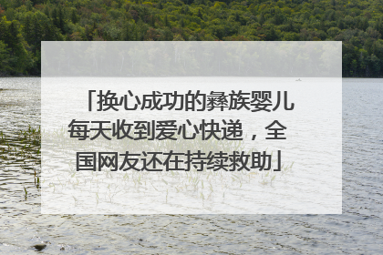 换心成功的彝族婴儿每天收到爱心快递，全国网友还在持续救助