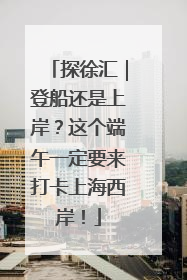 探徐汇｜登船还是上岸？这个端午一定要来打卡上海西岸！