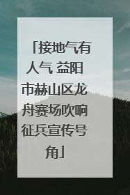 接地气有人气 益阳市赫山区龙舟赛场吹响征兵宣传号角