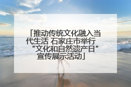 推动传统文化融入当代生活 石家庄市举行“文化和自然遗产日”宣传展示活动