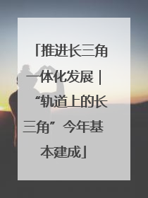 推进长三角一体化发展｜“轨道上的长三角”今年基本建成