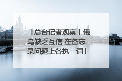总台记者观察丨俄乌缺乏互信 在备忘录问题上各执一词