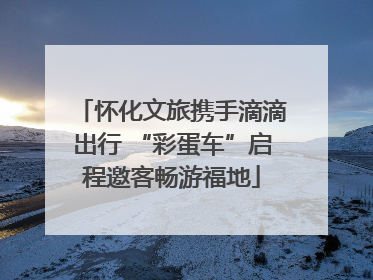 怀化文旅携手滴滴出行 “彩蛋车”启程邀客畅游福地