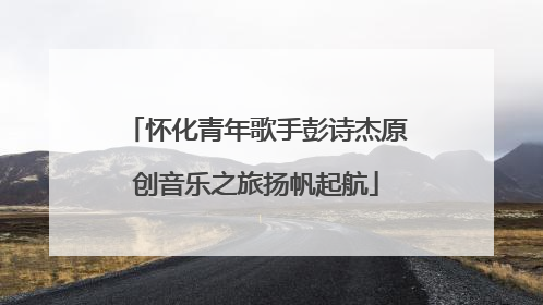 怀化青年歌手彭诗杰原创音乐之旅扬帆起航