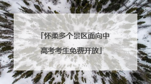 怀柔多个景区面向中高考考生免费开放
