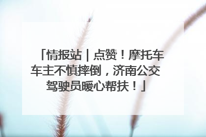 情报站｜点赞！摩托车车主不慎摔倒，济南公交驾驶员暖心帮扶！