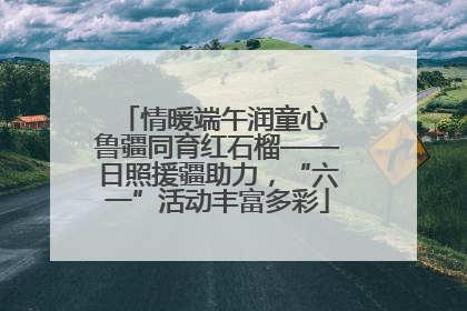 情暖端午润童心 鲁疆同育红石榴——日照援疆助力，“六一”活动丰富多彩