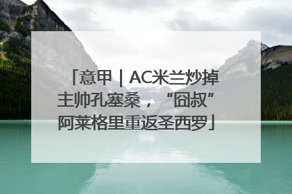 意甲｜AC米兰炒掉主帅孔塞桑，“囧叔”阿莱格里重返圣西罗