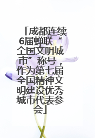 成都连续6届蝉联“全国文明城市”称号，作为第七届全国精神文明建设优秀城市代表参会