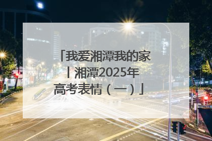 我爱湘潭我的家丨湘潭2025年高考表情（一）