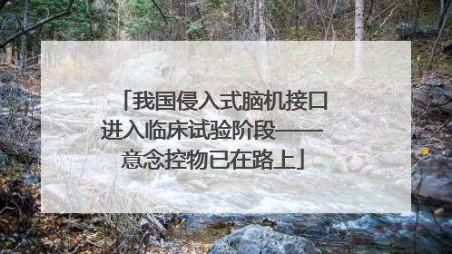 我国侵入式脑机接口进入临床试验阶段——意念控物已在路上