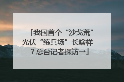 我国首个“沙戈荒”光伏“练兵场”长啥样？总台记者探访→