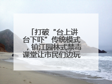 打破“台上讲 台下吓”传统模式，镇江园林式禁毒课堂让市民们边玩边涨涨势