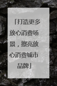 打造更多放心消费场景，擦亮放心消费城市品牌
