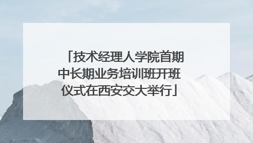 技术经理人学院首期中长期业务培训班开班仪式在西安交大举行
